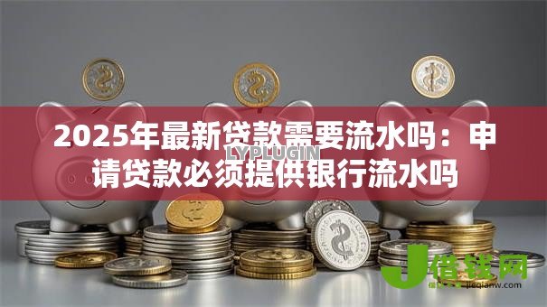 2025年最新贷款需要流水吗：申请贷款必须提供银行流水吗