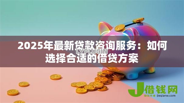 2025年最新贷款咨询服务：如何选择合适的借贷方案