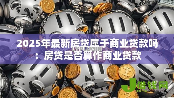 2025年最新房贷属于商业贷款吗：房贷是否算作商业贷款