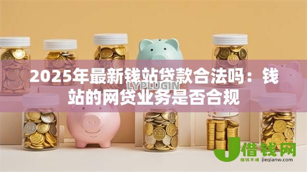 2025年最新钱站贷款合法吗：钱站的网贷业务是否合规