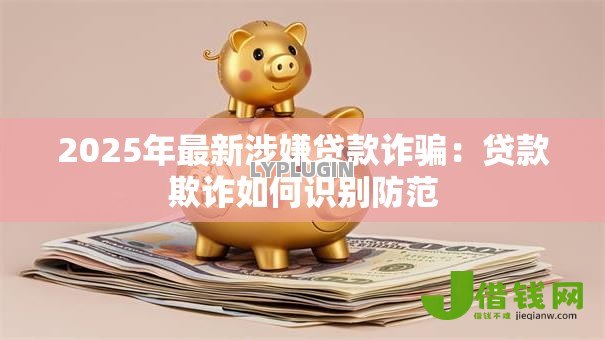 2025年最新涉嫌贷款诈骗:贷款欺诈如何识别防范 2025年最新涉嫌贷款诈骗:贷款欺诈如何识别防范