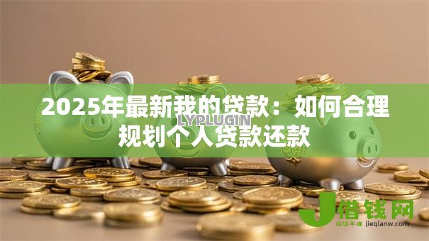 2025年最新我的贷款：如何合理规划个人贷款还款