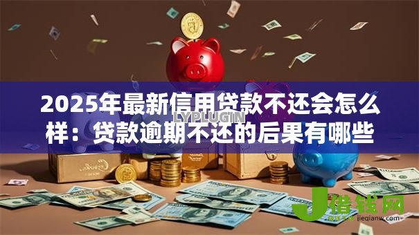 2025年最新信用贷款不还会怎么样：贷款逾期不还的后果有哪些