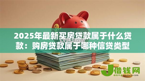 2025年最新买房贷款属于什么贷款：购房贷款属于哪种信贷类型
