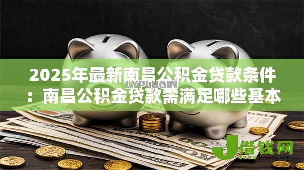 2025年最新南昌公积金贷款条件：南昌公积金贷款需满足哪些基本要求