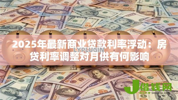 2025年最新商业贷款利率浮动：房贷利率调整对月供有何影响