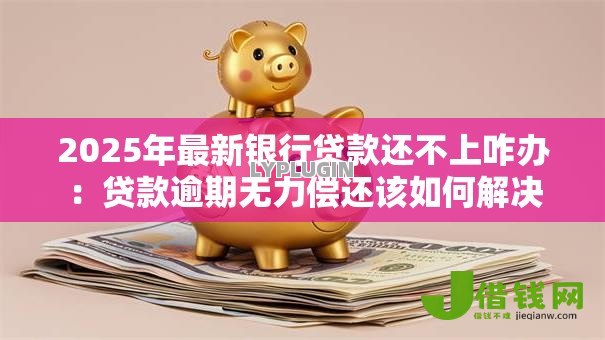 2025年最新银行贷款还不上咋办:贷款逾期无力偿还该如何解决 2025年最新银行贷款还不上咋办:贷款逾期无力偿还该如何解决