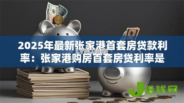 2025年最新张家港首套房贷款利率:张家港购房首套房贷利率是多少 2025年最新张家港首套房贷款利率:张家港购房首套房贷利率是多少