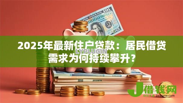2025年最新住户贷款:居民借贷需求为何持续攀升? 2025年最新住户贷款:居民借贷需求为何持续攀升?