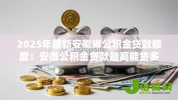 2025年最新安徽省公积金贷款额度：安徽公积金贷款最高能贷多少