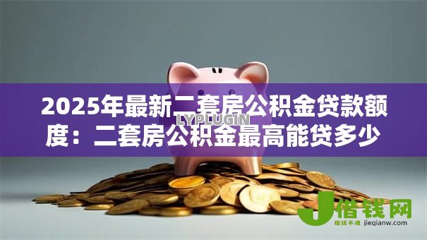 2025年最新二套房公积金贷款额度:二套房公积金最高能贷多少钱 2025年最新二套房公积金贷款额度:二套房公积金最高能贷多少钱