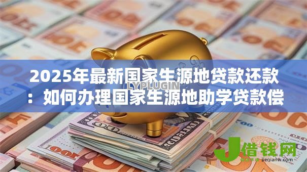 2025年最新国家生源地贷款还款:如何办理国家生源地助学贷款偿还 2025年最新国家生源地贷款还款:如何办理国家生源地助学贷款偿还