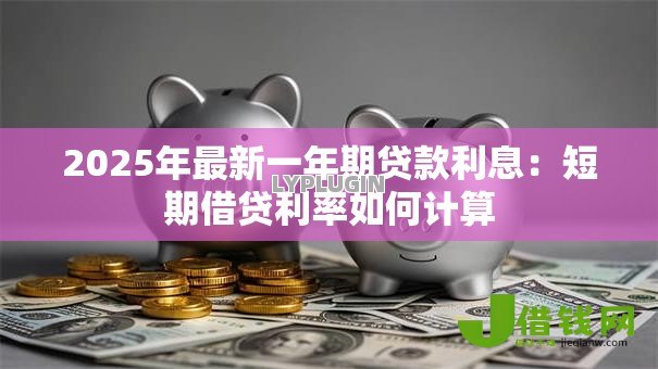 2025年最新一年期贷款利息:短期借贷利率如何计算 2025年最新一年期贷款利息:短期借贷利率如何计算