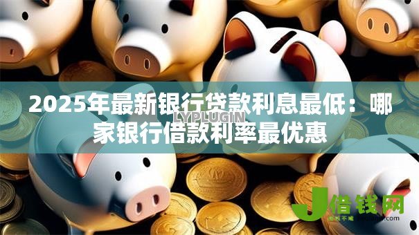 2025年最新银行贷款利息最低：哪家银行借款利率最优惠