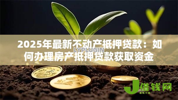 2025年最新不动产抵押贷款：如何办理房产抵押贷款获取资金