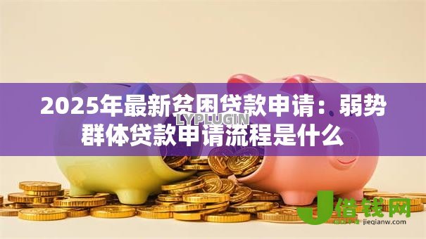 2025年最新贫困贷款申请:弱势群体贷款申请流程是什么 2025年最新贫困贷款申请:弱势群体贷款申请流程是什么