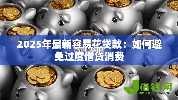 2025年最新容易花贷款:如何避免过度借贷消费 2025年最新容易花贷款:如何避免过度借贷消费