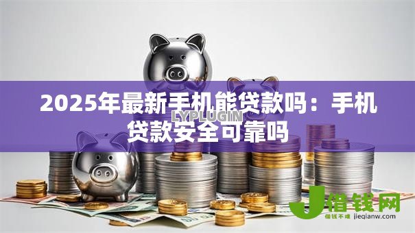 2025年最新手机能贷款吗:手机贷款安全可靠吗 2025年最新手机能贷款吗:手机贷款安全可靠吗