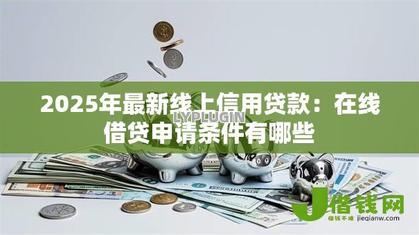 2025年最新线上信用贷款：在线借贷申请条件有哪些