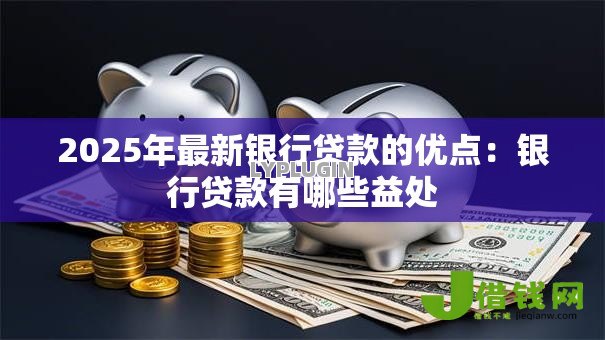 2025年最新银行贷款的优点:银行贷款有哪些益处 2025年最新银行贷款的优点:银行贷款有哪些益处