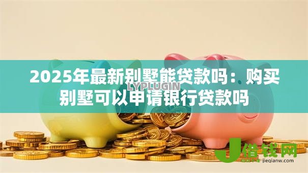2025年最新别墅能贷款吗:购买别墅可以申请银行贷款吗 2025年最新别墅能贷款吗:购买别墅可以申请银行贷款吗