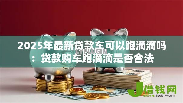 2025年最新贷款车可以跑滴滴吗：贷款购车跑滴滴是否合法