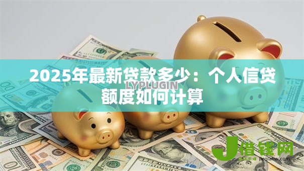 2025年最新贷款多少：个人信贷额度如何计算