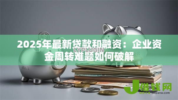 2025年最新贷款和融资：企业资金周转难题如何破解