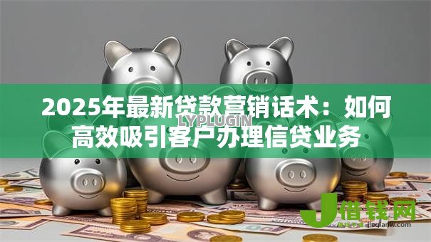 2025年最新贷款营销话术:如何高效吸引客户办理信贷业务 2025年最新贷款营销话术:如何高效吸引客户办理信贷业务