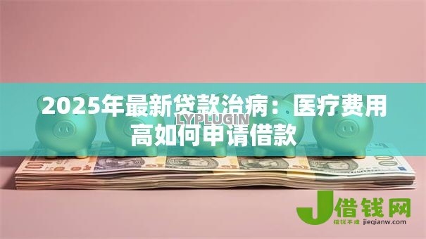 2025年最新贷款治病：医疗费用高如何申请借款