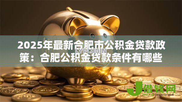 2025年最新合肥市公积金贷款政策：合肥公积金贷款条件有哪些要求