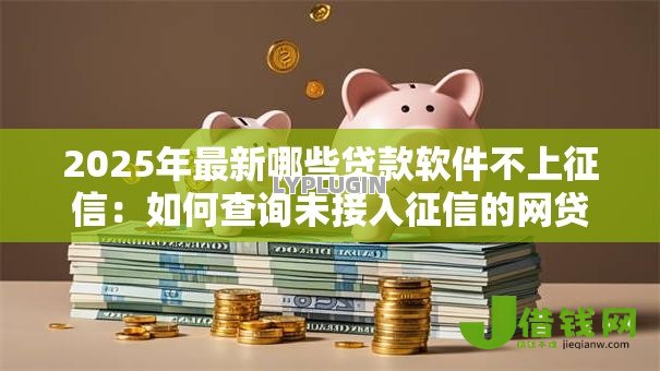 2025年最新哪些贷款软件不上征信:如何查询未接入征信的网贷平台 2025年最新哪些贷款软件不上征信:如何查询未接入征信的网贷平台
