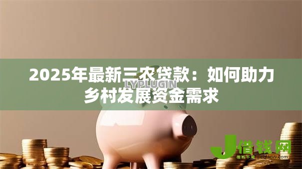 2025年最新三农贷款:如何助力乡村发展资金需求 2025年最新三农贷款:如何助力乡村发展资金需求