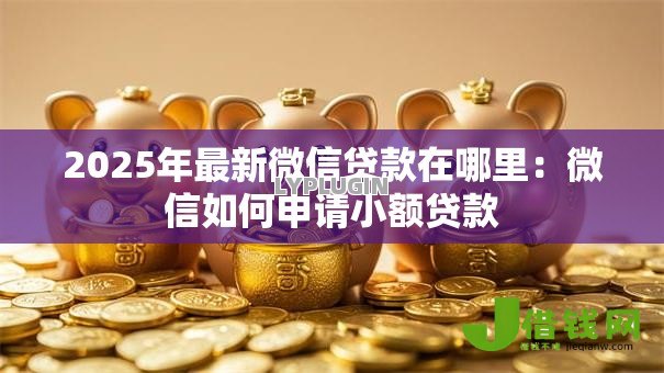 2025年最新微信贷款在哪里：微信如何申请小额贷款