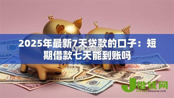 2025年最新7天贷款的口子:短期借款七天能到账吗 2025年最新7天贷款的口子:短期借款七天能到账吗