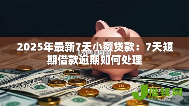 2025年最新7天小额贷款:7天短期借款逾期如何处理 2025年最新7天小额贷款:7天短期借款逾期如何处理