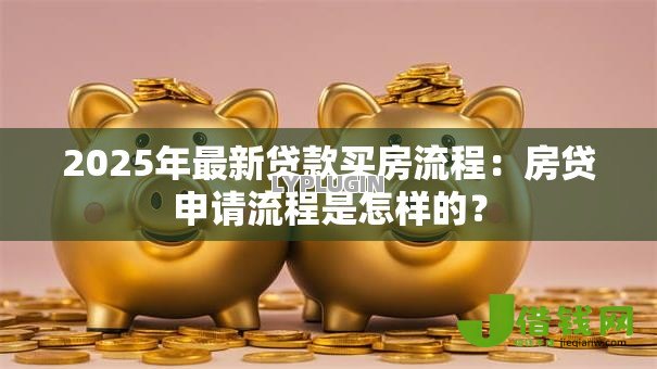 2025年最新贷款买房流程:房贷申请流程是怎样的? 2025年最新贷款买房流程:房贷申请流程是怎样的?