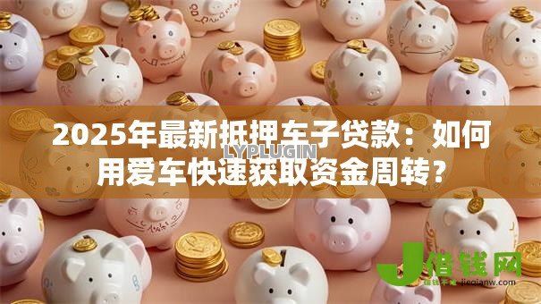 2025年最新抵押车子贷款：如何用爱车快速获取资金周转？