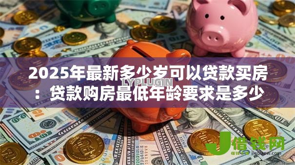 2025年最新多少岁可以贷款买房：贷款购房最低年龄要求是多少