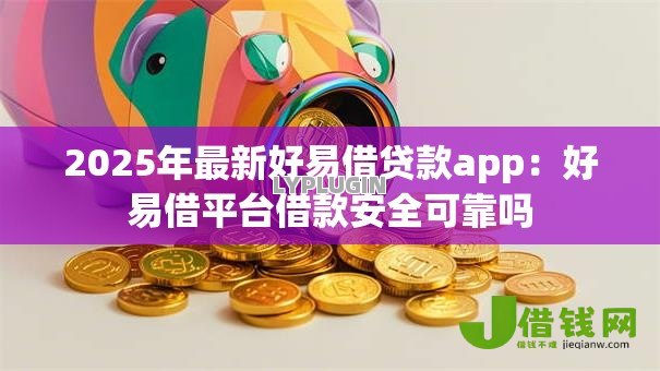 2025年最新好易借贷款app：好易借平台借款安全可靠吗