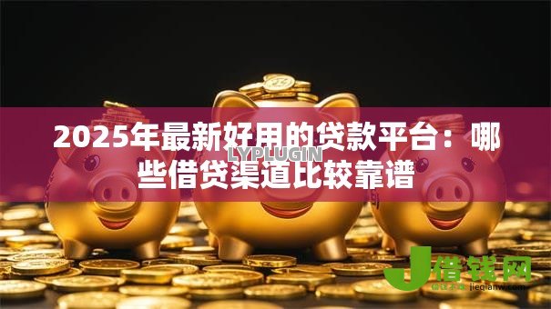 2025年最新好用的贷款平台:哪些借贷渠道比较靠谱 2025年最新好用的贷款平台:哪些借贷渠道比较靠谱