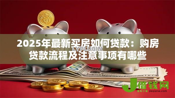2025年最新买房如何贷款：购房贷款流程及注意事项有哪些