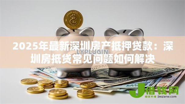 2025年最新深圳房产抵押贷款:深圳房抵贷常见问题如何解决 2025年最新深圳房产抵押贷款:深圳房抵贷常见问题如何解决