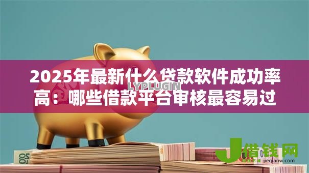 2025年最新什么贷款软件成功率高:哪些借款平台审核最容易过 2025年最新什么贷款软件成功率高:哪些借款平台审核最容易过