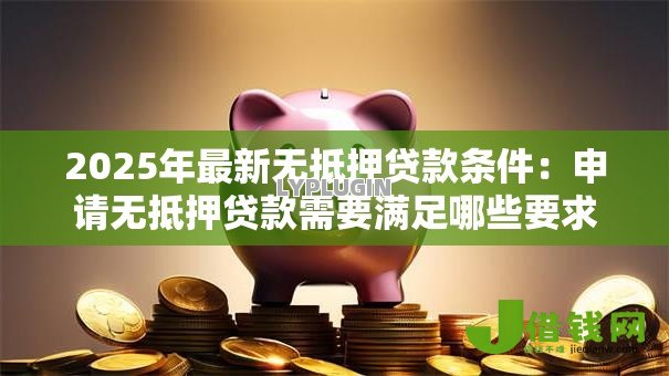 2025年最新无抵押贷款条件:申请无抵押贷款需要满足哪些要求 2025年最新无抵押贷款条件:申请无抵押贷款需要满足哪些要求