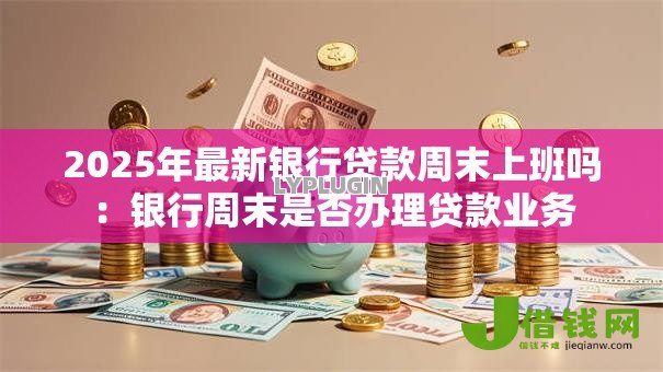 2025年最新银行贷款周末上班吗：银行周末是否办理贷款业务