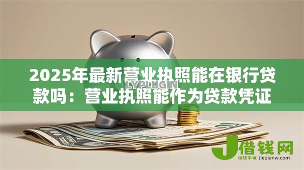 2025年最新营业执照能在银行贷款吗:营业执照能作为贷款凭证吗 2025年最新营业执照能在银行贷款吗:营业执照能作为贷款凭证吗