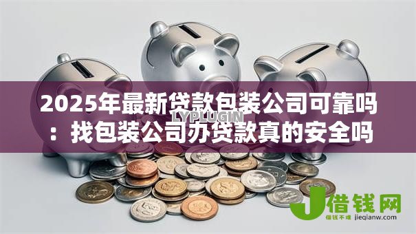 2025年最新贷款包装公司可靠吗:找包装公司办贷款真的安全吗 2025年最新贷款包装公司可靠吗:找包装公司办贷款真的安全吗