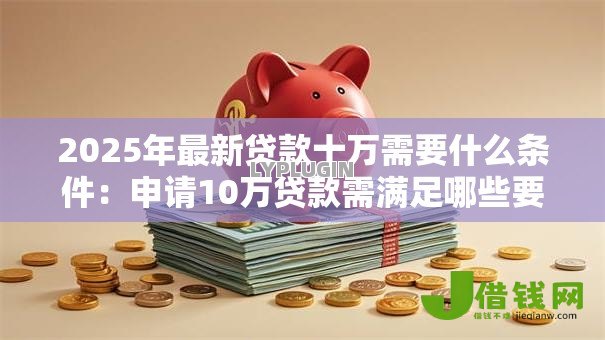 2025年最新贷款十万需要什么条件:申请10万贷款需满足哪些要求 2025年最新贷款十万需要什么条件:申请10万贷款需满足哪些要求