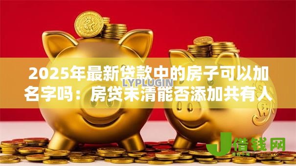 2025年最新贷款中的房子可以加名字吗:房贷未清能否添加共有人? 2025年最新贷款中的房子可以加名字吗:房贷未清能否添加共有人?